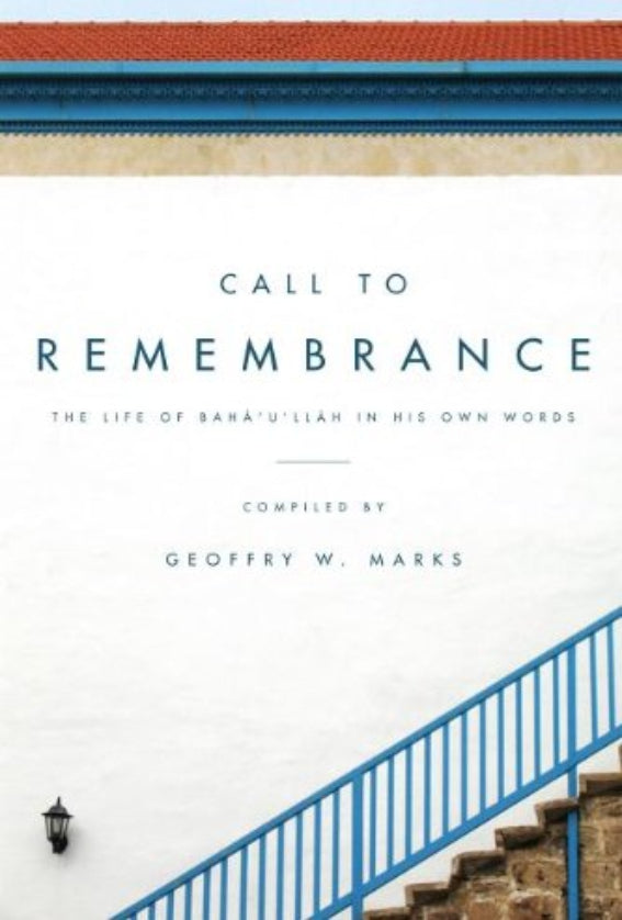 Call to Remembrance: The Life of Bahá’u’lláh in His Own Words
