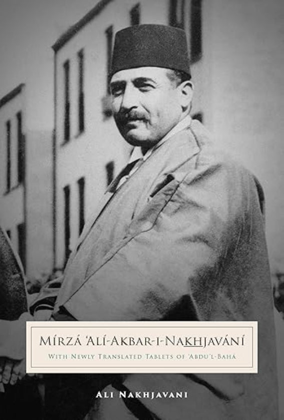 Mirza Ali-Akbar-i-Nakhjavani: With Newly Translated Tablets of `Abdu’l-Bahá