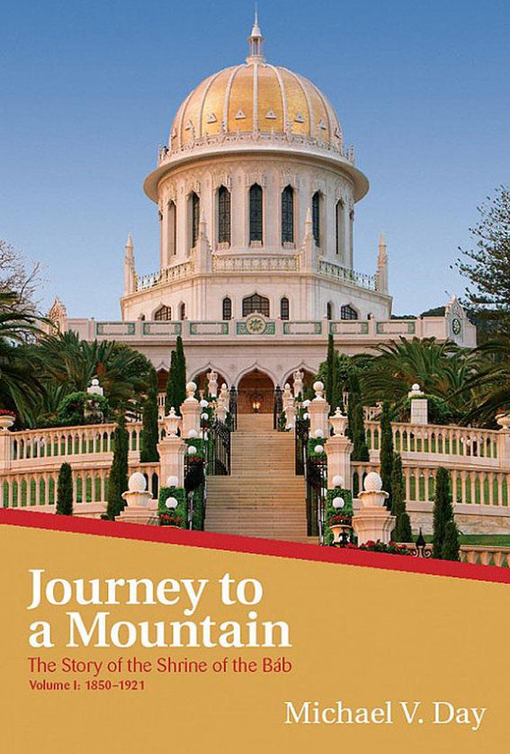 Journey to a Mountain The Story of the Shrine of the Bab, Volume I: 1850-1921