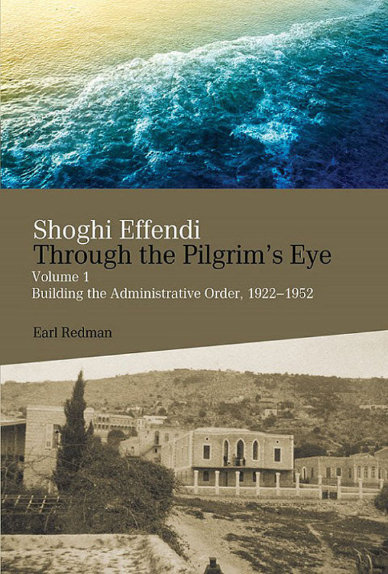 Shoghi Effendi Through the Pilgrim's Eye, Vol. 1 Building the Administrative Order, 1922–1952