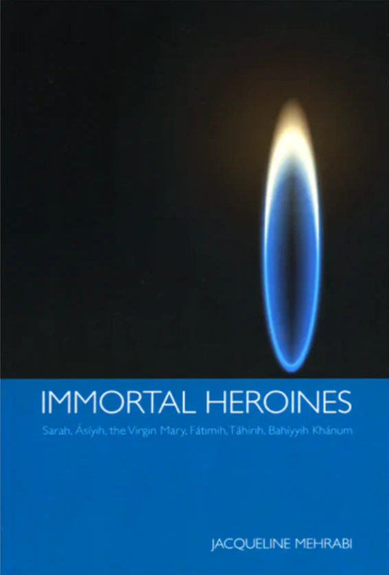 Immortal Heroines - Sarah, Asiyih, the Virgin Mary, Fatimih, Tahirih, Bahiyyih Khanum