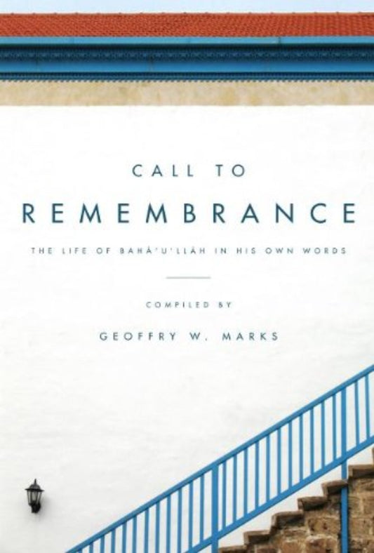 Call to Remembrance: The Life of Bahá’u’lláh in His Own Words
