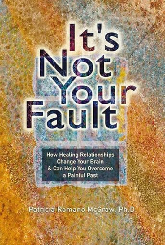 It's Not Your Fault: How Healing Relationships Change Your Brain & Can Help You Overcome a Painful Past