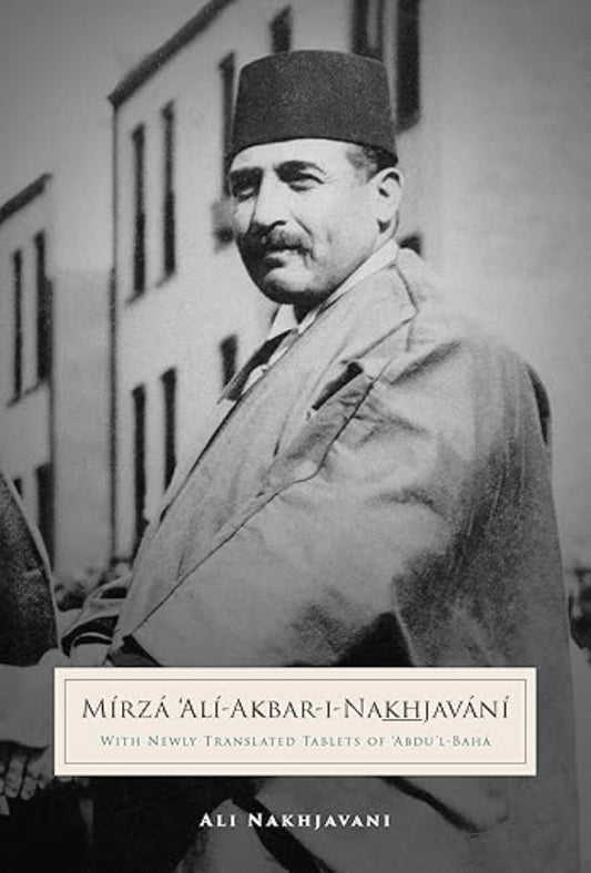 Mirza Ali-Akbar-i-Nakhjavani: With Newly Translated Tablets of `Abdu’l-Bahá