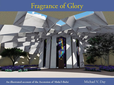 Fragrance of Glory: An Illustrated Account of the Ascension Of `Abdu’l-Bahá