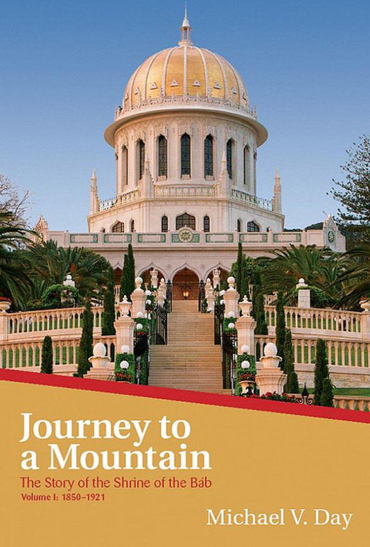 Journey to a Mountain The Story of the Shrine of the Bab, Volume I: 1850-1921