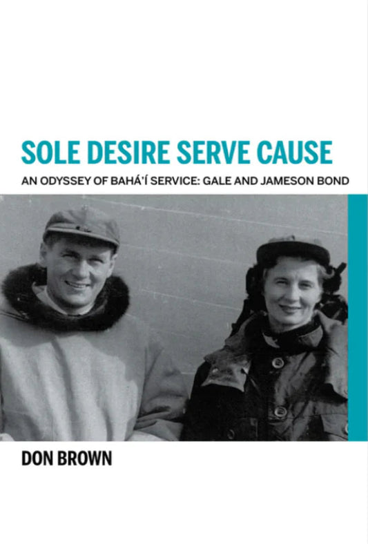 Sole Desire Serve Cause: An Odyssey of Bahá’í Service: Knights of Bahá’u’lláh Gale and Jameson Bond